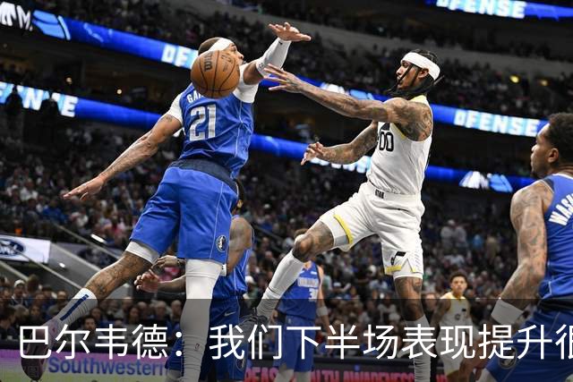 巴尔韦德：我们下半场表现提升很多，展现了球队的风格